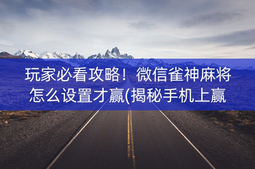 玩家必看攻略！微信雀神麻将怎么设置才赢(揭秘手机上赢牌的技巧)