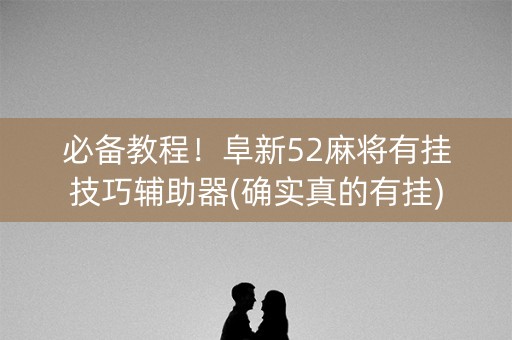 必备教程！阜新52麻将有挂技巧辅助器(确实真的有挂)