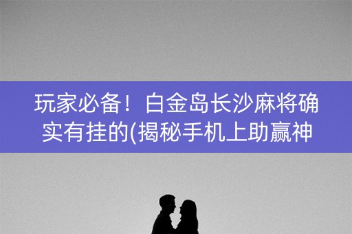 玩家必备！白金岛长沙麻将确实有挂的(揭秘手机上助赢神器)