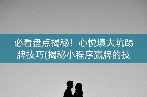 必看盘点揭秘！心悦填大坑踢牌技巧(揭秘小程序赢牌的技巧)