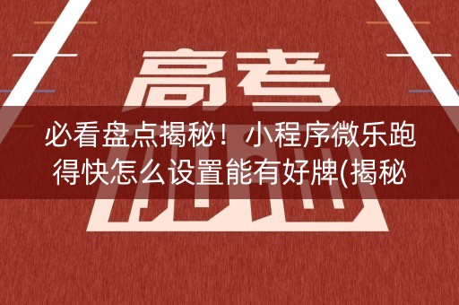 必看盘点揭秘！小程序微乐跑得快怎么设置能有好牌(揭秘手机上胡牌神器)