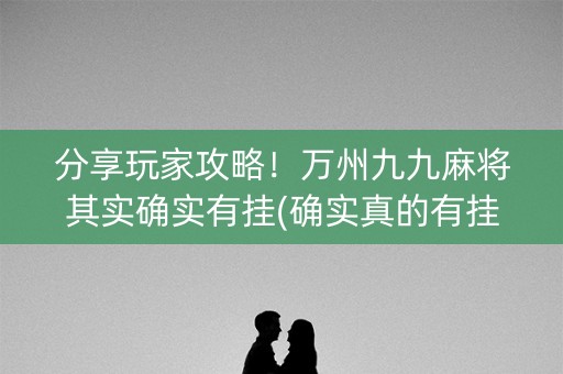 分享玩家攻略！万州九九麻将其实确实有挂(确实真的有挂)