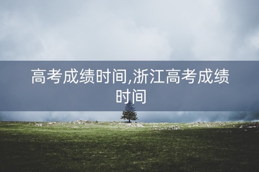 高考成绩时间,浙江高考成绩时间