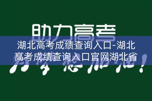 湖北高考成绩查询入口-湖北高考成绩查询入口官网湖北省教育考试院官网