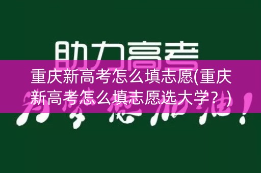 重庆新高考怎么填志愿(重庆新高考怎么填志愿选大学？)