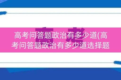 高考问答题政治有多少道(高考问答题政治有多少道选择题)