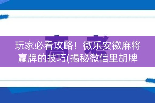 玩家必看攻略！微乐安徽麻将赢牌的技巧(揭秘微信里胡牌技巧)