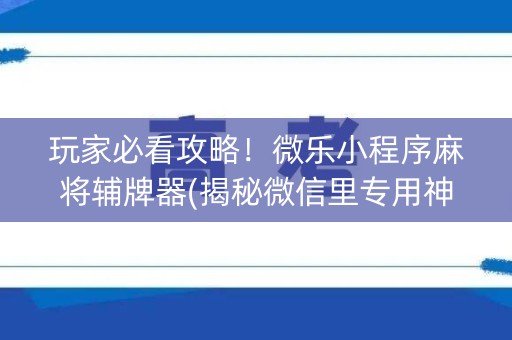 玩家必看攻略！微乐小程序麻将辅牌器(揭秘微信里专用神器)