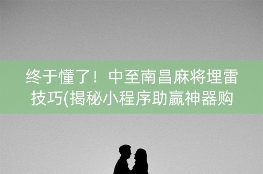 终于懂了！中至南昌麻将埋雷技巧(揭秘小程序助赢神器购买)