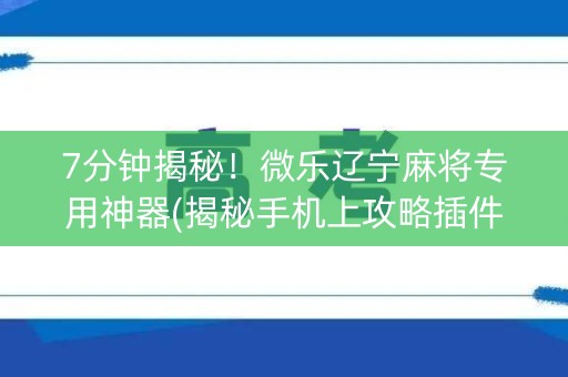 7分钟揭秘！微乐辽宁麻将专用神器(揭秘手机上攻略插件)