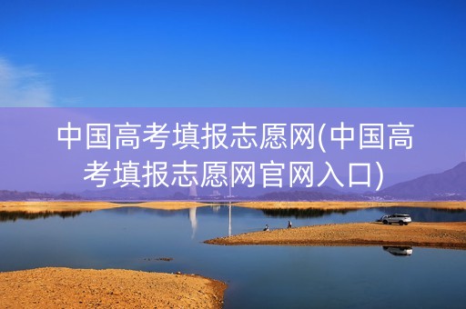 中国高考填报志愿网(中国高考填报志愿网官网入口)
