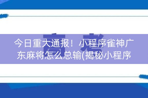 今日重大通报！小程序雀神广东麻将怎么总输(揭秘小程序插件购买)