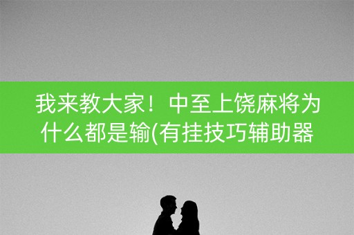 我来教大家！中至上饶麻将为什么都是输(有挂技巧辅助器)