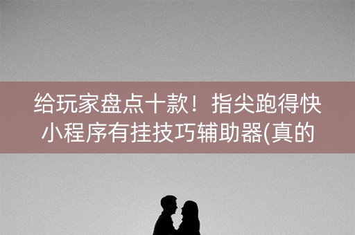 给玩家盘点十款！指尖跑得快小程序有挂技巧辅助器(真的确实是有挂)