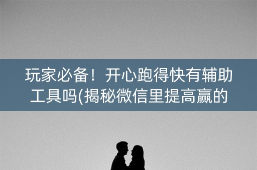 玩家必备！开心跑得快有辅助工具吗(揭秘微信里提高赢的概率)