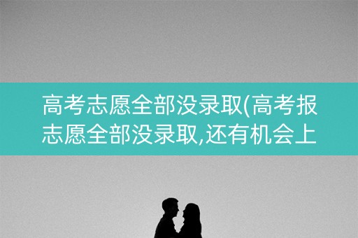 高考志愿全部没录取(高考报志愿全部没录取,还有机会上学吗？)