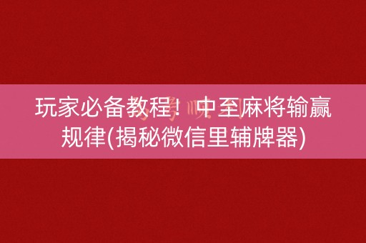 玩家必备教程！中至麻将输赢规律(揭秘微信里辅牌器)