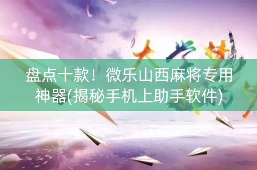 盘点十款！微乐山西麻将专用神器(揭秘手机上助手软件)