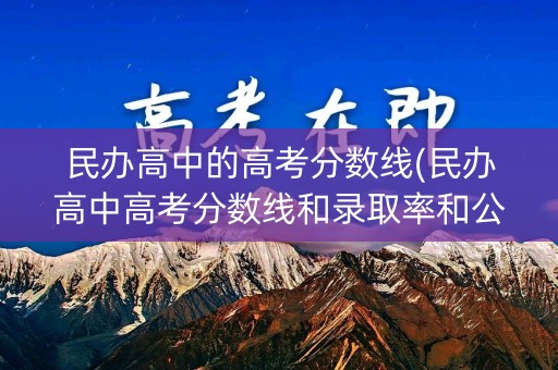 民办高中的高考分数线(民办高中高考分数线和录取率和公办的一样吗)