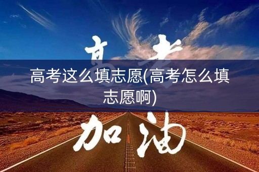 高考这么填志愿(高考怎么填志愿啊)