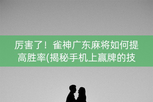 厉害了！雀神广东麻将如何提高胜率(揭秘手机上赢牌的技巧)