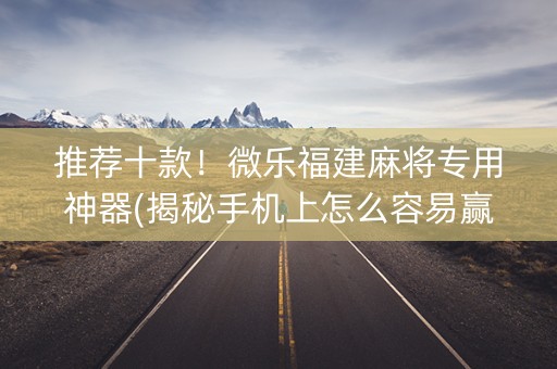 推荐十款！微乐福建麻将专用神器(揭秘手机上怎么容易赢)