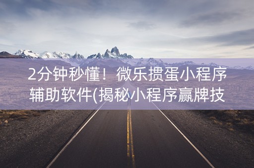 2分钟秒懂！微乐掼蛋小程序辅助软件(揭秘小程序赢牌技巧)