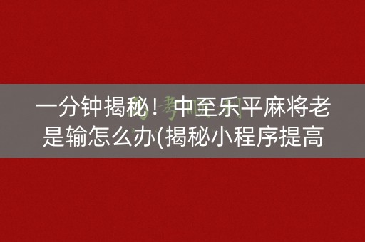 一分钟揭秘！中至乐平麻将老是输怎么办(揭秘小程序提高胜率)