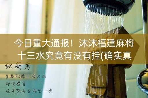 今日重大通报！沐沐福建麻将十三水究竟有没有挂(确实真有挂)
