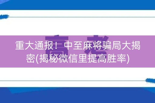 重大通报！中至麻将骗局大揭密(揭秘微信里提高胜率)