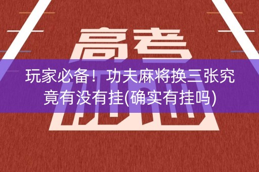 玩家必备！功夫麻将换三张究竟有没有挂(确实有挂吗)