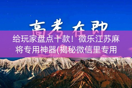 给玩家盘点十款！微乐江苏麻将专用神器(揭秘微信里专用神器)