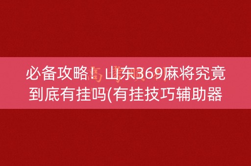 必备攻略！山东369麻将究竟到底有挂吗(有挂技巧辅助器)