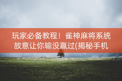 玩家必备教程！雀神麻将系统故意让你输没赢过(揭秘手机上如何让牌变好)