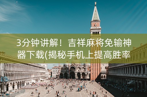 3分钟讲解！吉祥麻将免输神器下载(揭秘手机上提高胜率)