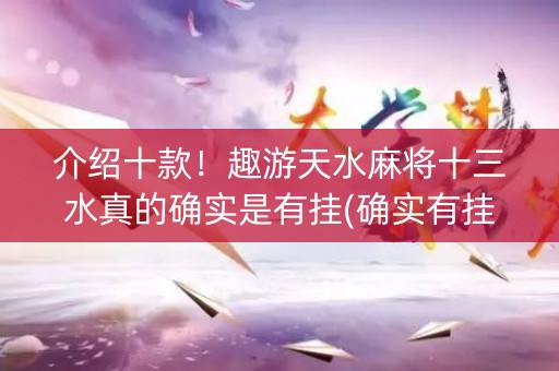 介绍十款！趣游天水麻将十三水真的确实是有挂(确实有挂吗)