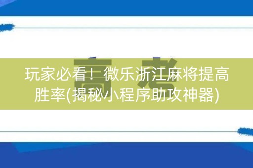 玩家必看！微乐浙江麻将提高胜率(揭秘小程序助攻神器)
