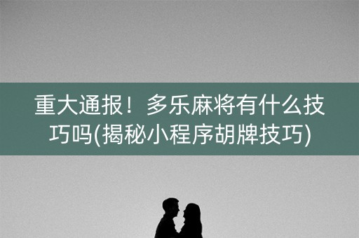 重大通报！多乐麻将有什么技巧吗(揭秘小程序胡牌技巧)
