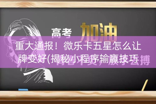 重大通报！微乐卡五星怎么让牌变好(揭秘小程序输赢技巧)