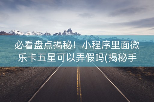 必看盘点揭秘！小程序里面微乐卡五星可以弄假吗(揭秘手机上输赢规律)