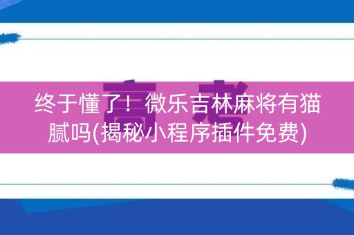 终于懂了！微乐吉林麻将有猫腻吗(揭秘小程序插件免费)