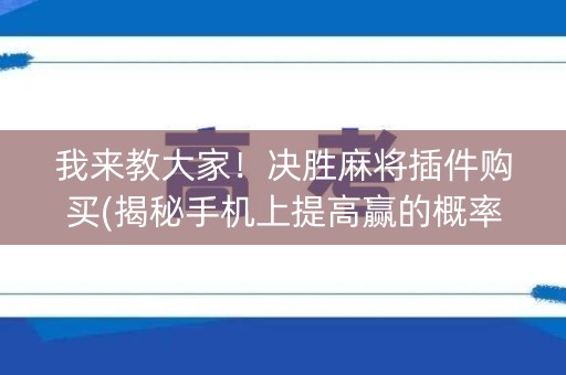 我来教大家！决胜麻将插件购买(揭秘手机上提高赢的概率)