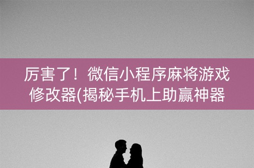 厉害了！微信小程序麻将游戏修改器(揭秘手机上助赢神器)