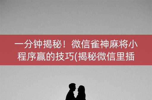 一分钟揭秘！微信雀神麻将小程序赢的技巧(揭秘微信里插件免费)