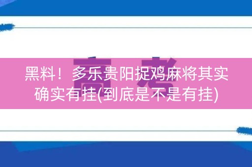 黑料！多乐贵阳捉鸡麻将其实确实有挂(到底是不是有挂)