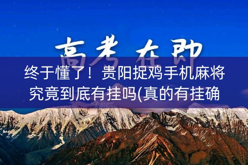 终于懂了！贵阳捉鸡手机麻将究竟到底有挂吗(真的有挂确实有挂)