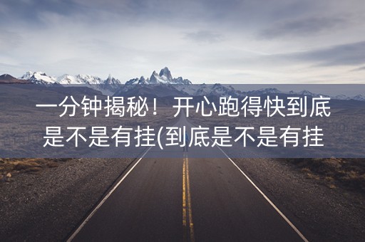 一分钟揭秘！开心跑得快到底是不是有挂(到底是不是有挂)