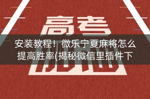 安装教程！微乐宁夏麻将怎么提高胜率(揭秘微信里插件下载)