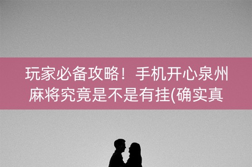 玩家必备攻略！手机开心泉州麻将究竟是不是有挂(确实真的有挂)