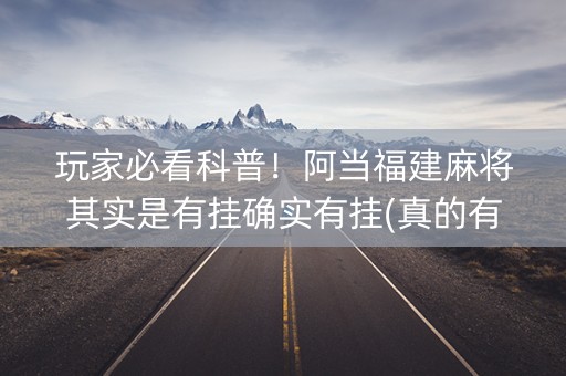 玩家必看科普！阿当福建麻将其实是有挂确实有挂(真的有挂确实有挂)